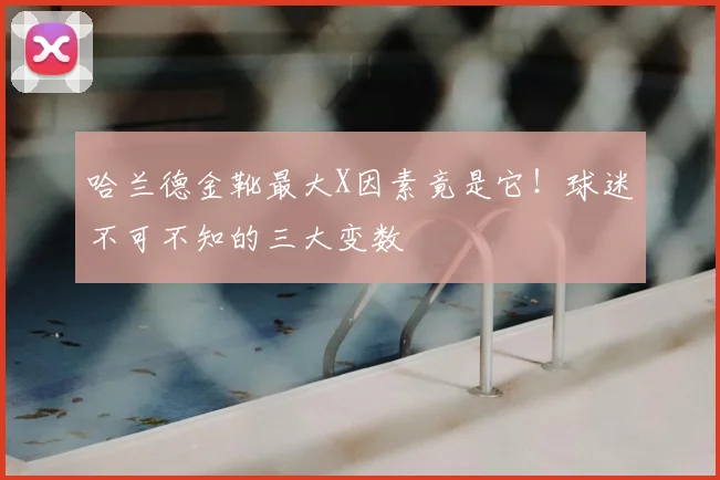 哈兰德金靴最大X因素竟是它!球迷不可不知的三大变数