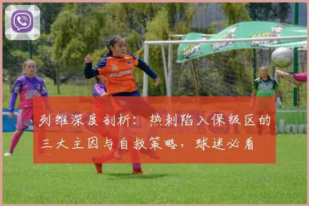列维深度剖析：热刺陷入保级区的三大主因与自救策略，球迷必看