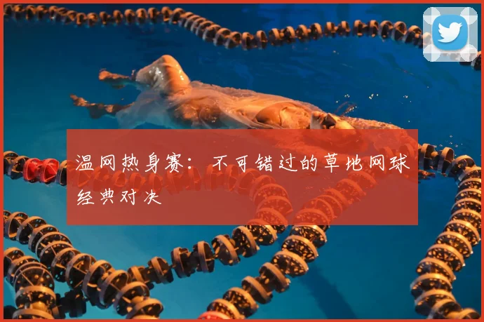 温网热身赛:不可错过的草地网球经典对决