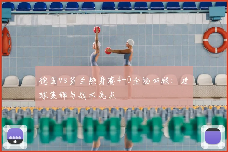 德国vs芬兰热身赛4-0全场回顾:进球集锦与战术亮点
