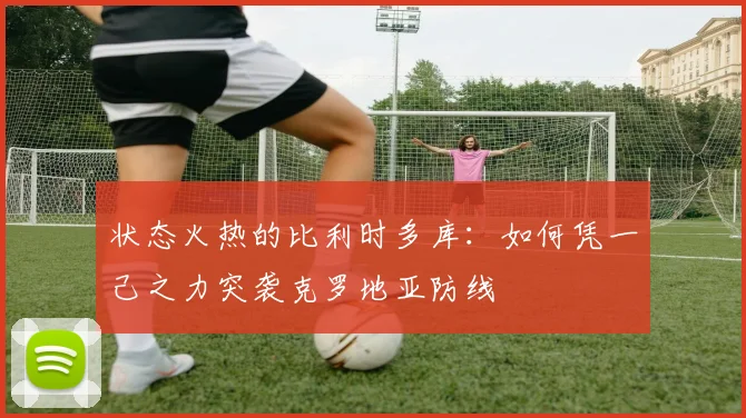 状态火热的比利时多库:如何凭一己之力突袭克罗地亚防线