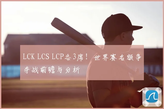 LCK LCS LCP各3席!世界赛名额争夺战前瞻与分析