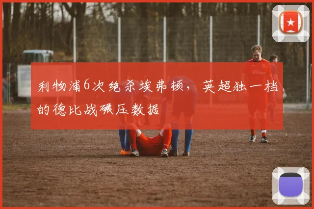 利物浦6次绝杀埃弗顿,英超独一档的德比战碾压数据