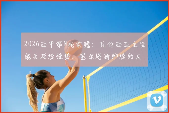 2026西甲第N轮前瞻:瓦伦西亚主场能否延续强势,塞尔塔新帅续约后首战战术猜想?