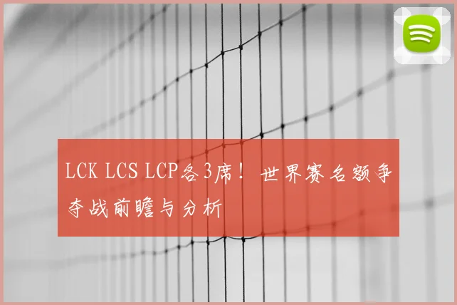 LCK LCS LCP各3席！世界赛名额争夺战前瞻与分析