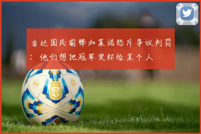 吉达国民前锋加莱诺怒斥争议判罚:他们想把冠军奖杯给某个人