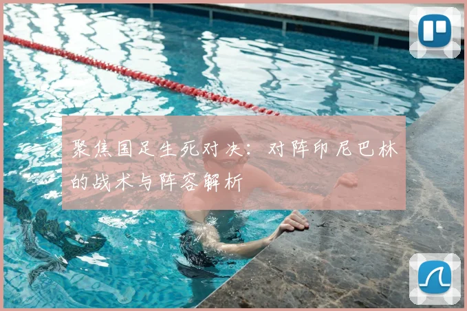 聚焦国足生死对决：对阵印尼巴林的战术与阵容解析