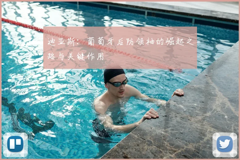 迪亚斯:葡萄牙后防领袖的崛起之路与关键作用