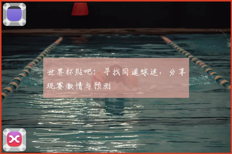 世界杯贴吧:寻找同道球迷,分享观赛激情与预测