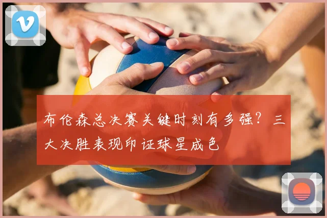 布伦森总决赛关键时刻有多强?三大决胜表现印证球星成色