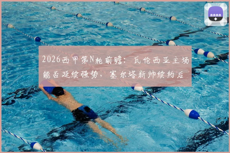 2026西甲第N轮前瞻：瓦伦西亚主场能否延续强势，塞尔塔新帅续约后首战战术猜想？
