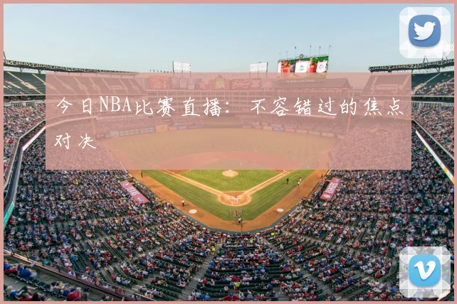 今日NBA比赛直播：不容错过的焦点对决