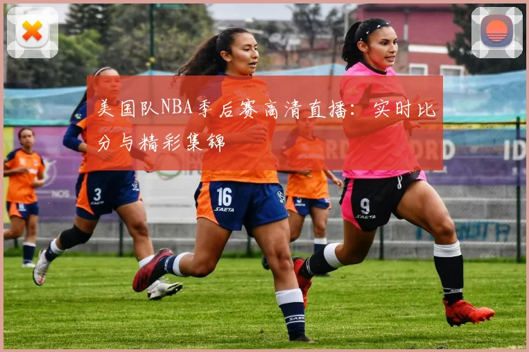 美国队NBA季后赛高清直播:实时比分与精彩集锦