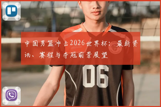 中国男篮冲击2026世界杯：最新资讯、赛程与夺冠前景展望