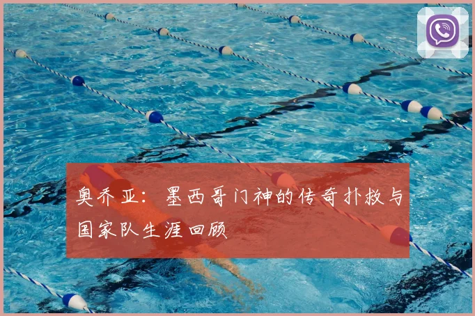 奥乔亚：墨西哥门神的传奇扑救与国家队生涯回顾