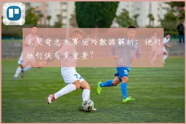 东契奇总决赛场均数据解析:他对独行侠有多重要?