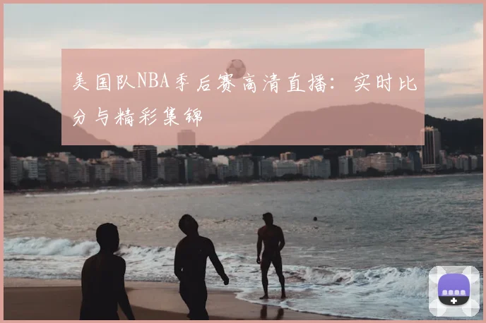美国队NBA季后赛高清直播:实时比分与精彩集锦